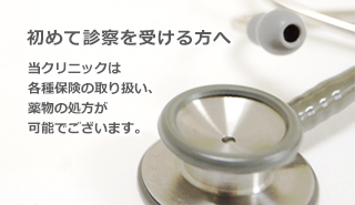 初めて診察を受ける方へ 当クリニックは、各種保険の取り扱い、薬物の処方が可能でございます